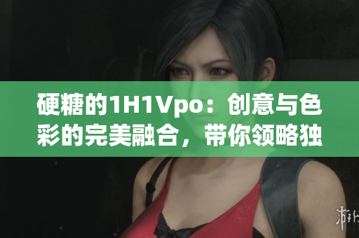 硬糖的1H1Vpo:創(chuàng)意與色彩的完美融合,帶你領(lǐng)略獨(dú)特視角。 硬糖的1H1Vpo:創(chuàng)意與色彩的完美融合,帶你領(lǐng)略獨(dú)特視角。