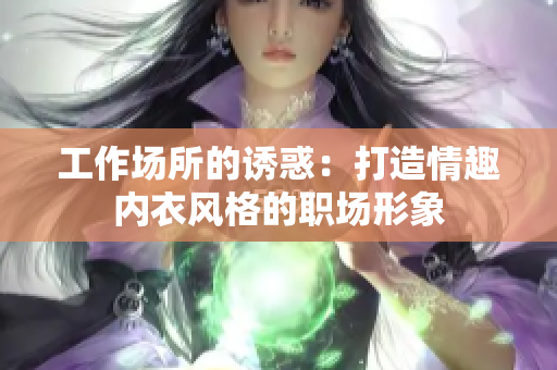 工作場所的誘惑:打造情趣內(nèi)衣風格的職場形象 工作場所的誘惑:打造情趣內(nèi)衣風格的職場形象