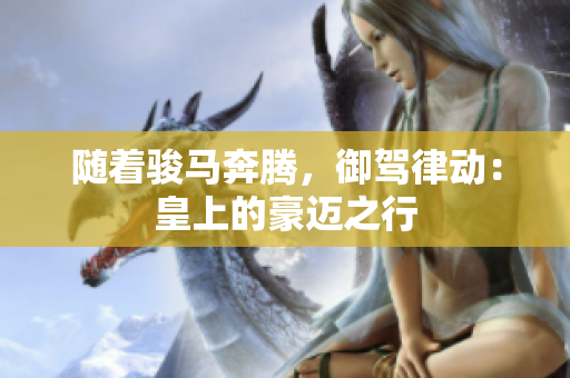 隨著駿馬奔騰,御駕律動(dòng):皇上的豪邁之行 隨著駿馬奔騰,御駕律動(dòng):皇上的豪邁之行