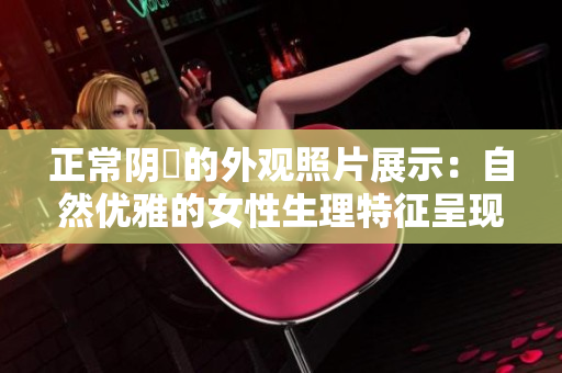正常陰脣的外觀照片展示:自然優(yōu)雅的女性生理特征呈現(xiàn) 正常陰脣的外觀照片展示:自然優(yōu)雅的女性生理特征呈現(xiàn)
