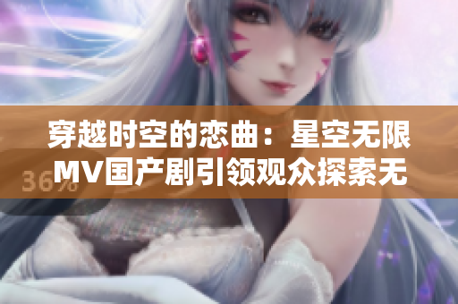 穿越時空的戀曲:星空無限MV國產劇引領觀眾探索無盡宇宙奧秘 穿越時空的戀曲:星空無限MV國產劇引領觀眾探索無盡宇宙奧秘