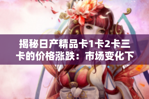 揭秘日產(chǎn)精品卡1卡2卡三卡的價(jià)格漲跌：市場(chǎng)變化下的最新價(jià)格調(diào)查
