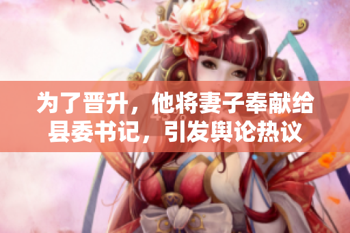 為了晉升，他將妻子奉獻(xiàn)給縣委書(shū)記，引發(fā)輿論熱議