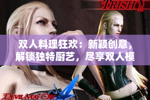雙人料理狂歡:新穎創(chuàng)意,解鎖獨特廚藝,盡享雙人模式樂趣 雙人料理狂歡:新穎創(chuàng)意,解鎖獨特廚藝,盡享雙人模式樂趣