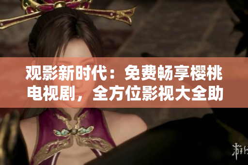 觀影新時(shí)代：免費(fèi)暢享櫻桃電視劇，全方位影視大全助你暢游視聽(tīng)世界