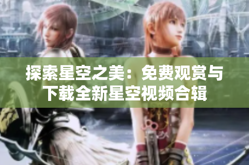 探索星空之美:免費(fèi)觀賞與下載全新星空視頻合輯 探索星空之美:免費(fèi)觀賞與下載全新星空視頻合輯