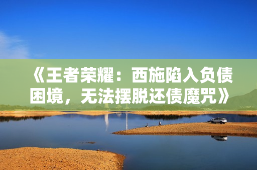 《王者榮耀：西施陷入負債困境，無法擺脫還債魔咒》