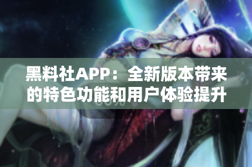 黑料社APP：全新版本帶來(lái)的特色功能和用戶(hù)體驗(yàn)提升