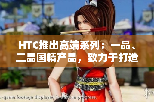 HTC推出高端系列:一品、二品國精產(chǎn)品,致力于打造頂級科技體驗 HTC推出高端系列:一品、二品國精產(chǎn)品,致力于打造頂級科技體驗