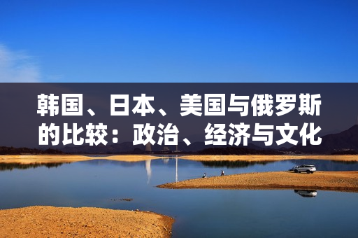 韓國、日本、美國與俄羅斯的比較：政治、經(jīng)濟與文化對比