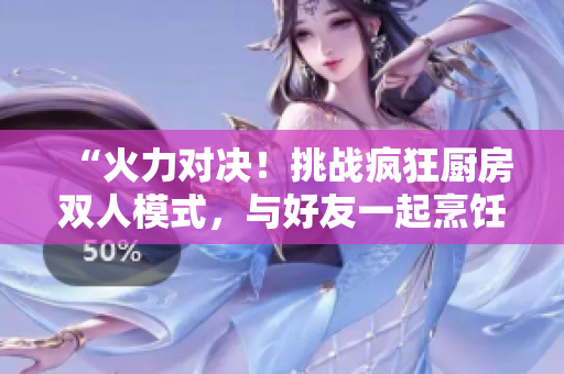 “火力對(duì)決!挑戰(zhàn)瘋狂廚房雙人模式,與好友一起烹飪大賽!” “火力對(duì)決!挑戰(zhàn)瘋狂廚房雙人模式,與好友一起烹飪大賽!”