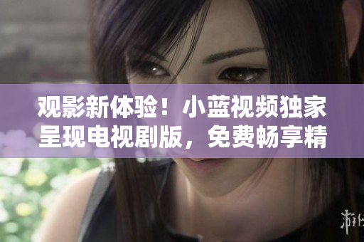 觀影新體驗!小藍(lán)視頻獨家呈現(xiàn)電視劇版,免費暢享精彩劇情 觀影新體驗!小藍(lán)視頻獨家呈現(xiàn)電視劇版,免費暢享精彩劇情