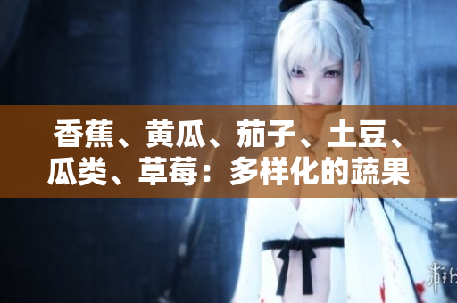 香蕉、黃瓜、茄子、土豆、瓜類(lèi)、草莓：多樣化的蔬果世界