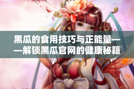 黑瓜的食用技巧與正能量——解鎖黑瓜官網(wǎng)的健康秘籍