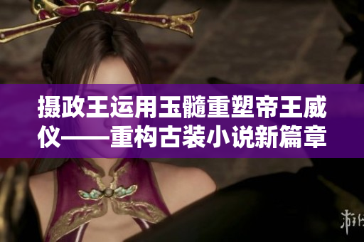 攝政王運(yùn)用玉髓重塑帝王威儀——重構(gòu)古裝小說(shuō)新篇章