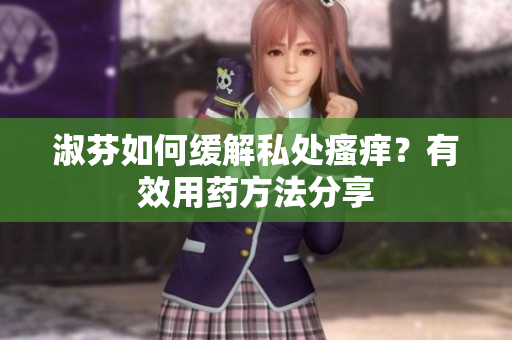 淑芬如何緩解私處瘙癢?有效用藥方法分享 淑芬如何緩解私處瘙癢?有效用藥方法分享