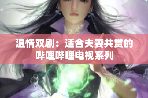 溫情雙?。哼m合夫妻共賞的嗶哩嗶哩電視系列