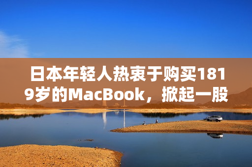 日本年輕人熱衷于購(gòu)買(mǎi)1819歲的MacBook,掀起一股科技潮流 日本年輕人熱衷于購(gòu)買(mǎi)1819歲的MacBook,掀起一股科技潮流