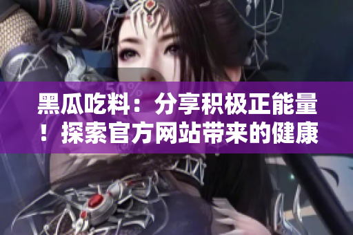 黑瓜吃料：分享積極正能量！探索官方網(wǎng)站帶來的健康美味！
