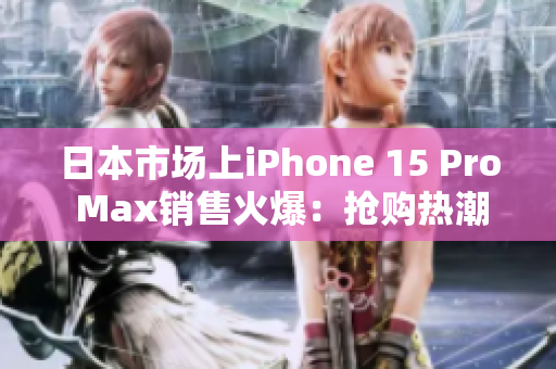 日本市場(chǎng)上iPhone 15 Pro Max銷售火爆:搶購(gòu)熱潮席卷全國(guó) 日本市場(chǎng)上iPhone 15 Pro Max銷售火爆:搶購(gòu)熱潮席卷全國(guó)