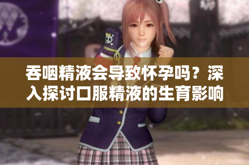 吞咽精液會(huì)導(dǎo)致懷孕嗎?深入探討口服精液的生育影響 吞咽精液會(huì)導(dǎo)致懷孕嗎?深入探討口服精液的生育影響