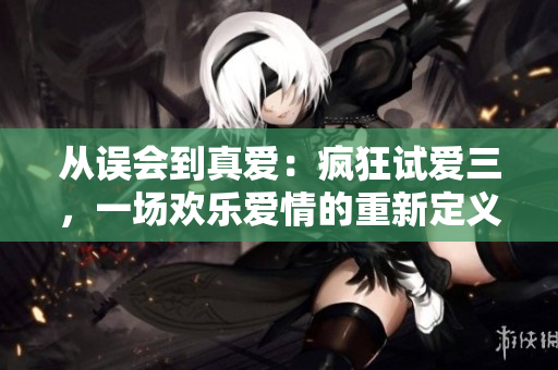 從誤會到真愛:瘋狂試愛三,一場歡樂愛情的重新定義 從誤會到真愛:瘋狂試愛三,一場歡樂愛情的重新定義