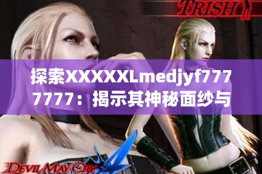 探索XXXXXLmedjyf7777777:揭示其神秘面紗與驚人之處 探索XXXXXLmedjyf7777777:揭示其神秘面紗與驚人之處