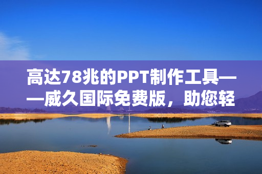 高達78兆的PPT制作工具——威久國際免費版，助您輕松打造精彩演示