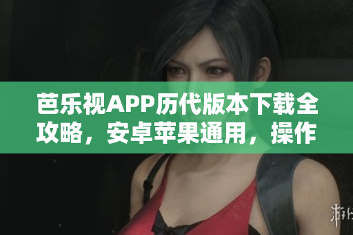 芭樂視APP歷代版本下載全攻略，安卓蘋果通用，操作簡單易上手