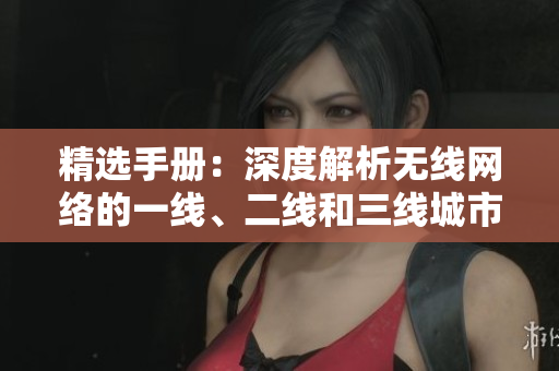 精選手冊:深度解析無線網(wǎng)絡(luò)的一線、二線和三線城市部署策略 精選手冊:深度解析無線網(wǎng)絡(luò)的一線、二線和三線城市部署策略