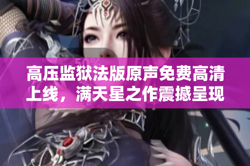 高壓監(jiān)獄法版原聲免費高清上線，滿天星之作震撼呈現(xiàn)