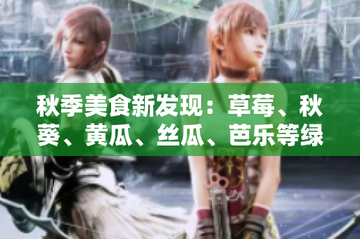 秋季美食新發(fā)現(xiàn)：草莓、秋葵、黃瓜、絲瓜、芭樂等綠巨人水果蔬菜，健康又美味