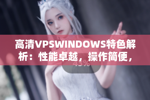 高清VPSWINDOWS特色解析：性能卓越，操作簡便，價(jià)格實(shí)惠