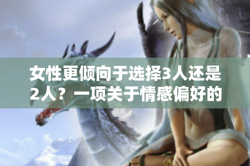女性更傾向于選擇3人還是2人?一項關于情感偏好的研究 女性更傾向于選擇3人還是2人?一項關于情感偏好的研究