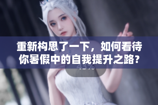 重新構(gòu)思了一下，如何看待你暑假中的自我提升之路？