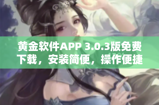 黃金軟件APP 3.0.3版免費(fèi)下載，安裝簡便，操作便捷，提供更多功能