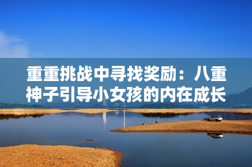 重重挑戰(zhàn)中尋找獎(jiǎng)勵(lì)：八重神子引導(dǎo)小女孩的內(nèi)在成長之旅