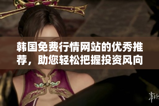 韓國免費(fèi)行情網(wǎng)站的優(yōu)秀推薦，助您輕松把握投資風(fēng)向