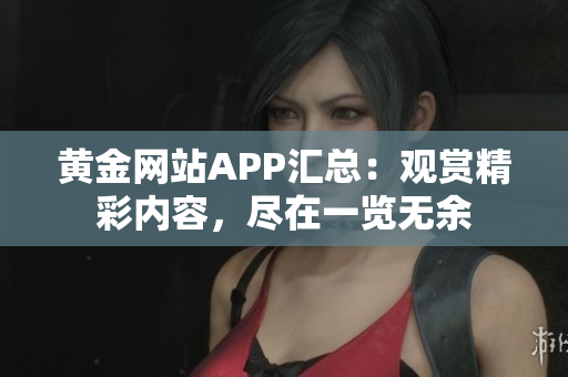 黃金網(wǎng)站APP匯總：觀賞精彩內(nèi)容，盡在一覽無余