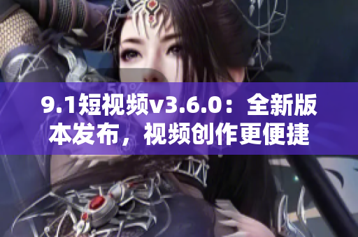 9.1短視頻v3.6.0：全新版本發(fā)布，視頻創(chuàng)作更便捷