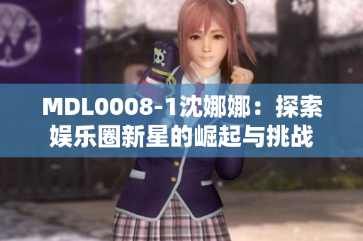 MDL0008-1沈娜娜:探索娛樂圈新星的崛起與挑戰(zhàn) MDL0008-1沈娜娜:探索娛樂圈新星的崛起與挑戰(zhàn)