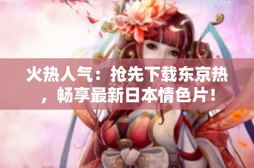 火熱人氣:搶先下載東京熱,暢享最新日本情色片! 火熱人氣:搶先下載東京熱,暢享最新日本情色片!