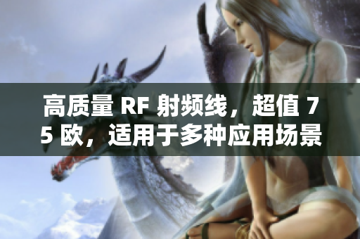 高質(zhì)量 RF 射頻線，超值 75 歐，適用于多種應(yīng)用場景