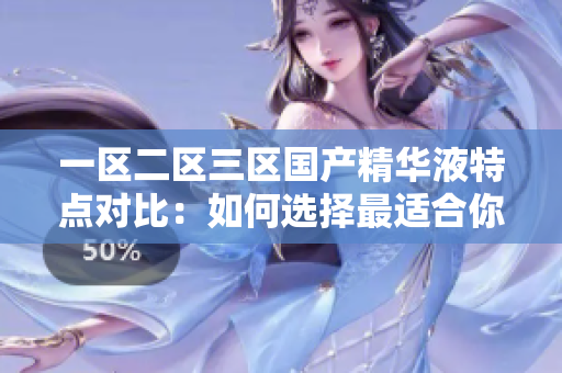 一區(qū)二區(qū)三區(qū)國(guó)產(chǎn)精華液特點(diǎn)對(duì)比:如何選擇最適合你的護(hù)膚品? 一區(qū)二區(qū)三區(qū)國(guó)產(chǎn)精華液特點(diǎn)對(duì)比:如何選擇最適合你的護(hù)膚品?