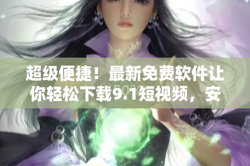 超級便捷！最新免費(fèi)軟件讓你輕松下載9.1短視頻，安裝簡易卻功能強(qiáng)大！