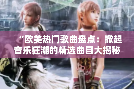 “歐美熱門歌曲盤點(diǎn):掀起音樂狂潮的精選曲目大揭秘!” “歐美熱門歌曲盤點(diǎn):掀起音樂狂潮的精選曲目大揭秘!”