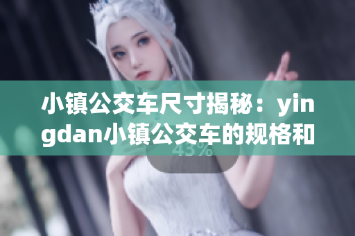 小鎮(zhèn)公交車尺寸揭秘:yingdan小鎮(zhèn)公交車的規(guī)格和尺寸探究 小鎮(zhèn)公交車尺寸揭秘:yingdan小鎮(zhèn)公交車的規(guī)格和尺寸探究