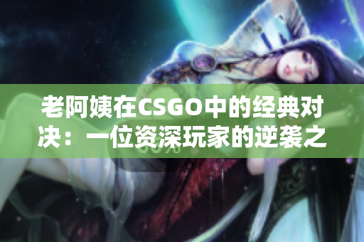 老阿姨在CSGO中的經(jīng)典對決:一位資深玩家的逆襲之路 老阿姨在CSGO中的經(jīng)典對決:一位資深玩家的逆襲之路