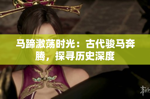 馬蹄激蕩時光：古代駿馬奔騰，探尋歷史深度