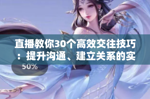 直播教你30個(gè)高效交往技巧:提升溝通、建立關(guān)系的實(shí)用方法 直播教你30個(gè)高效交往技巧:提升溝通、建立關(guān)系的實(shí)用方法